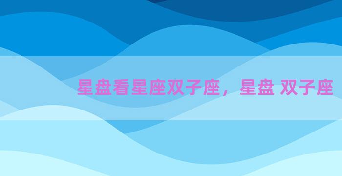 星盘看星座双子座，星盘 双子座